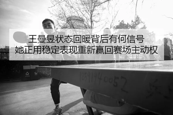王曼昱状态回暖背后有何信号 她正用稳定表现重新赢回赛场主动权